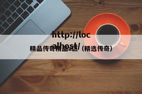 精品传奇精品a区（精选传奇）