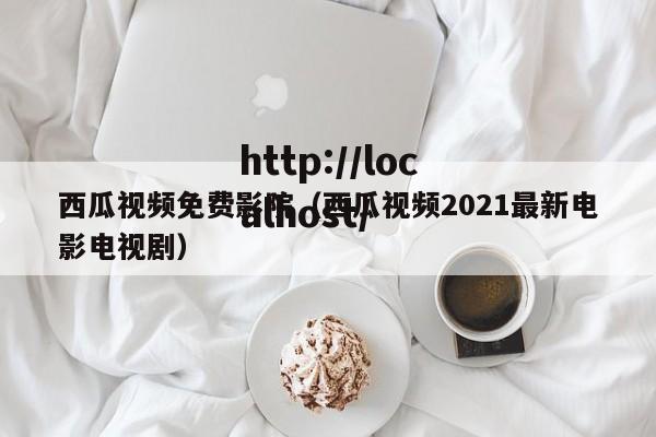 西瓜视频免费影院（西瓜视频2021最新电影电视剧）