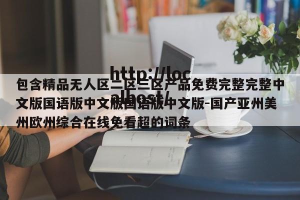 包含精品无人区二区三区产品免费完整完整中文版国语版中文版国语版中文版-国产亚州美州欧州综合在线免看超的词条