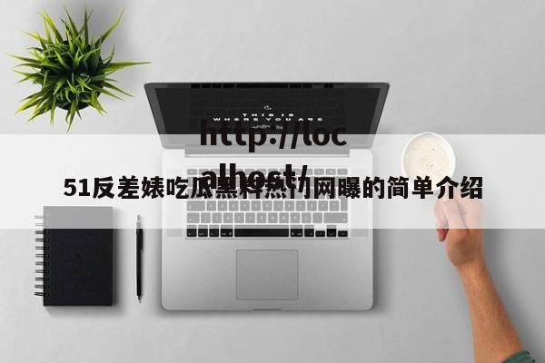 51反差婊吃瓜黑料热门网曝的简单介绍