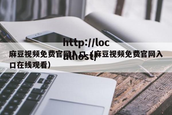 麻豆视频免费官网入口（麻豆视频免费官网入口在线观看）