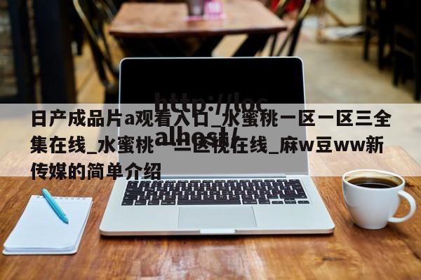 日产成品片a观看入口_水蜜桃一区一区三全集在线_水蜜桃一二区视在线_麻w豆ww新传媒的简单介绍