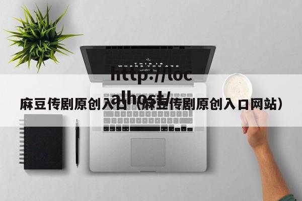 麻豆传剧原创入口（麻豆传剧原创入口网站）
